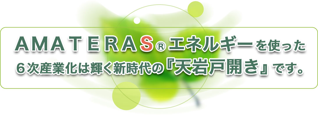 ＡＭＡＴＥＲＡＳエネルギーを使った６次産業化は輝く新時代の『天岩戸開き』です。